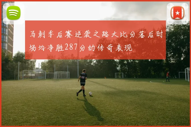 马刺季后赛逆袭之路大比分落后时场均净胜287分的传奇表现