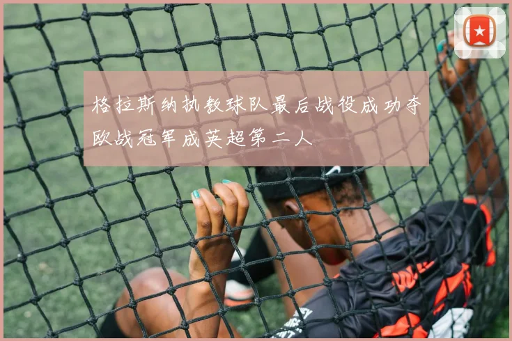 格拉斯纳执教球队最后战役成功夺欧战冠军成英超第二人