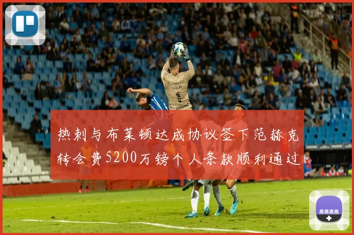 热刺与布莱顿达成协议签下范赫克转会费5200万镑个人条款顺利通过