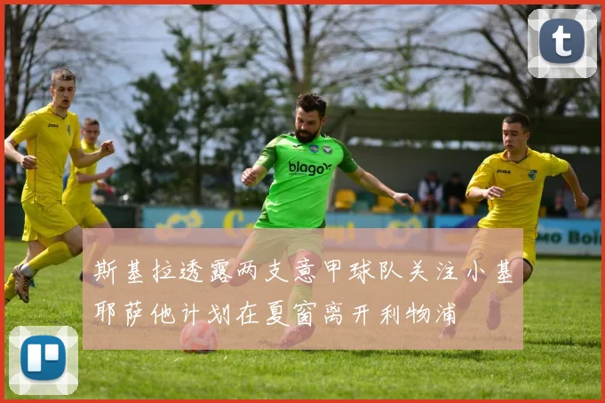 斯基拉透露两支意甲球队关注小基耶萨他计划在夏窗离开利物浦